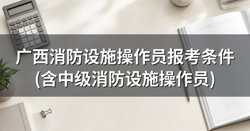 广西消防设施操作员报考条件(含中级消防设施操作员)