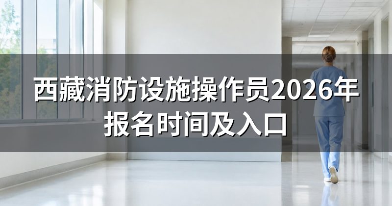 西藏消防设施操作员2026年报名时间及入口