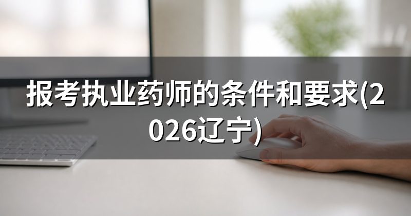 报考执业药师的条件和要求(2026辽宁)