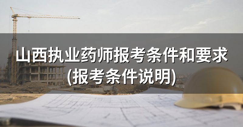 山西执业药师报考条件和要求(报考条件说明)