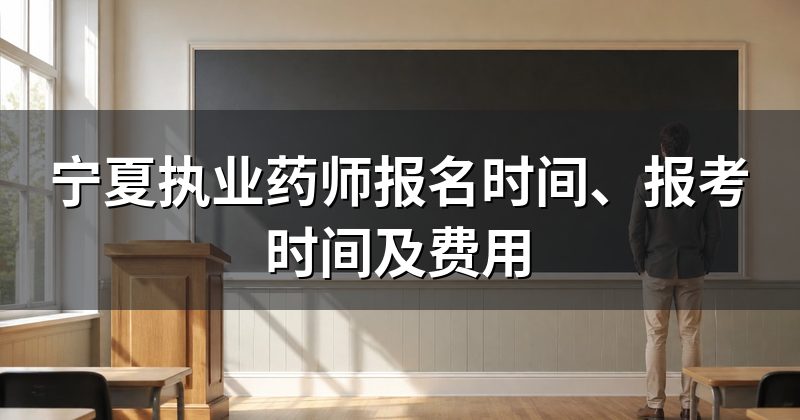 宁夏执业药师报名时间、报考时间及费用
