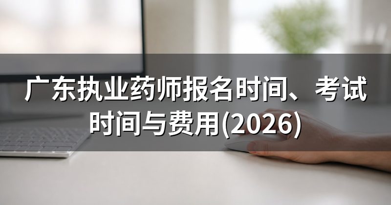 广东执业药师报名时间、考试时间与费用(2026)