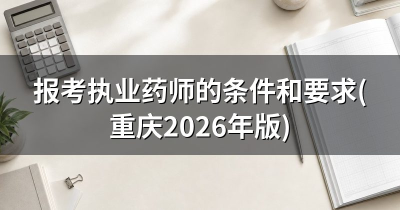 报考执业药师的条件和要求(重庆2026年版)