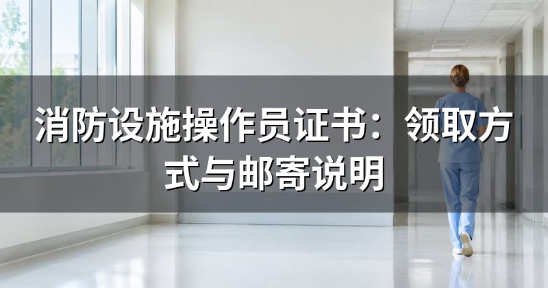 消防设施操作员证书：领取方式与邮寄说明