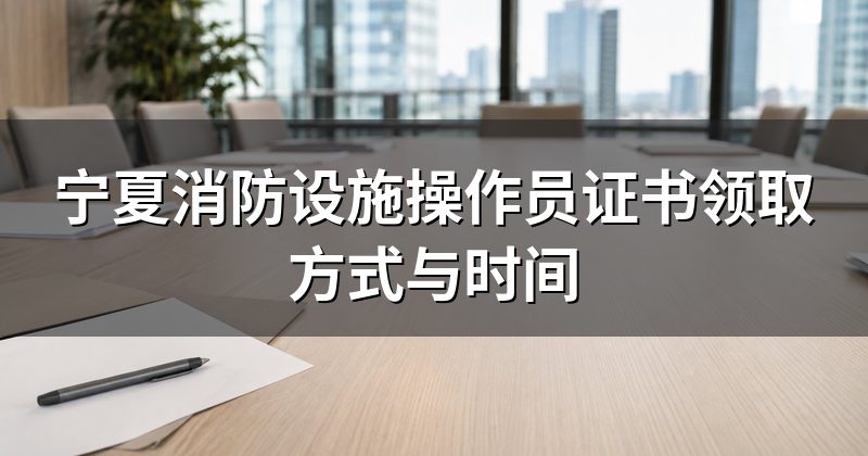 宁夏消防设施操作员证书领取方式与时间