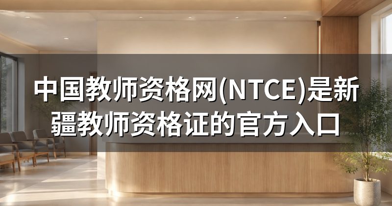 中国教师资格网(NTCE)是新疆教师资格证的官方入口