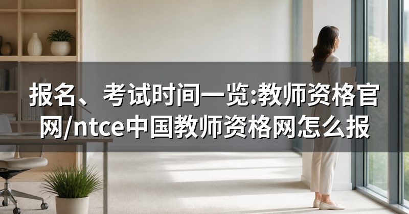 报名、考试时间一览:教师资格官网/ntce中国教师资格网怎么报