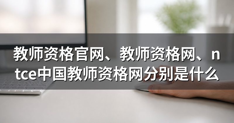 教师资格官网、教师资格网、ntce中国教师资格网分别是什么
