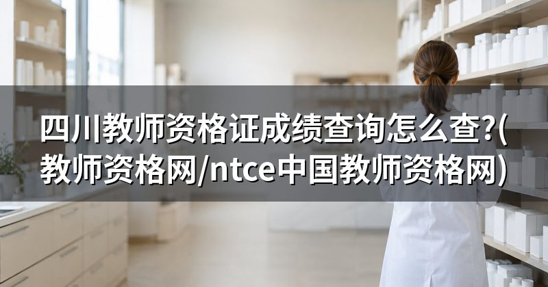 四川教师资格证成绩查询怎么查?(教师资格网/ntce中国教师资格网)
