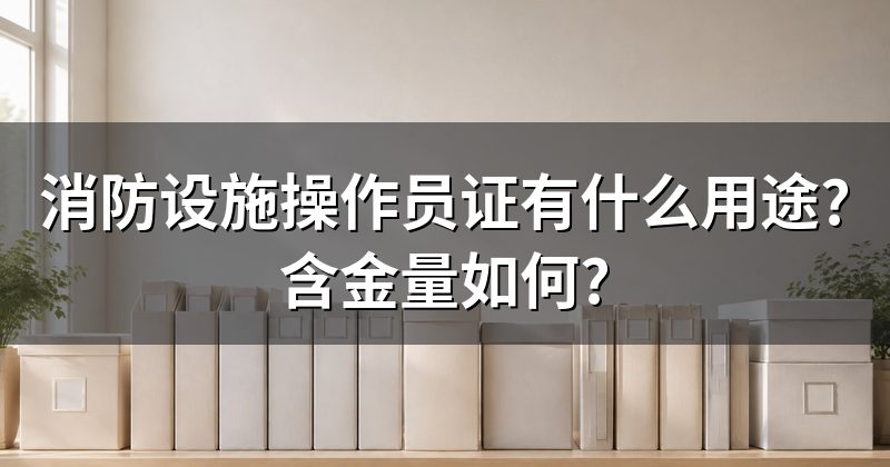 消防设施操作员证有什么用途?含金量如何?
