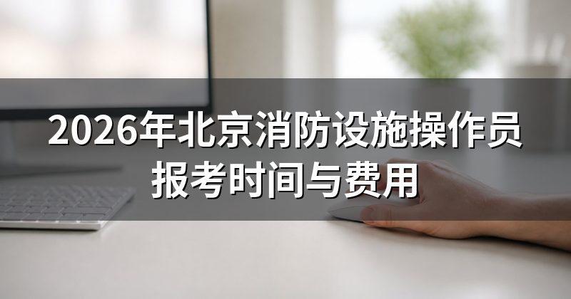 2026年北京消防设施操作员报考时间与费用