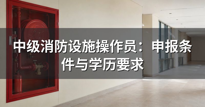 中级消防设施操作员:申报条件与学历要求