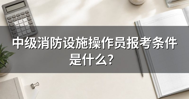 中级消防设施操作员报考条件是什么？