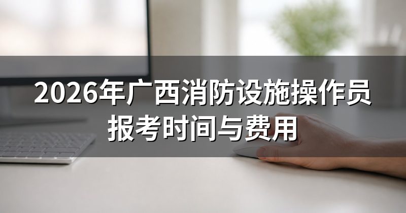 2026年广西消防设施操作员报考时间与费用