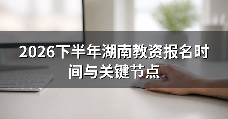 2026下半年湖南教资报名时间与关键节点