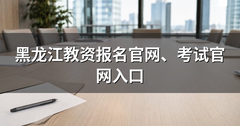 黑龙江教资报名官网、考试官网入口