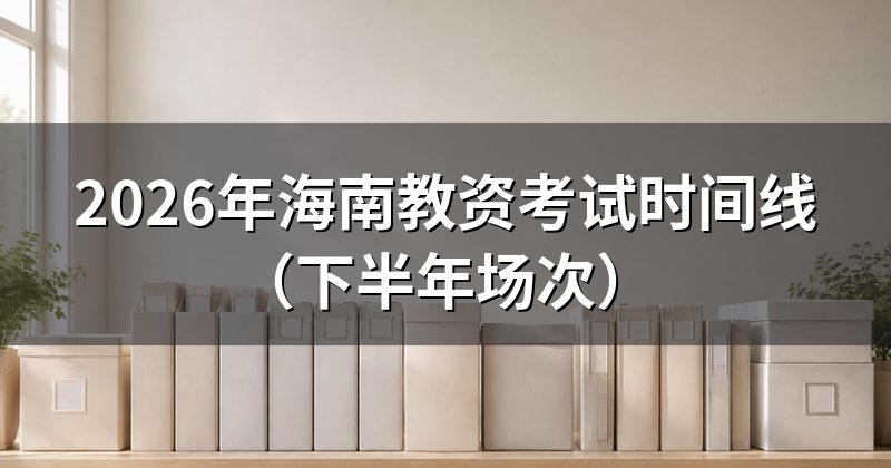 2026年海南教资考试时间线（下半年场次）