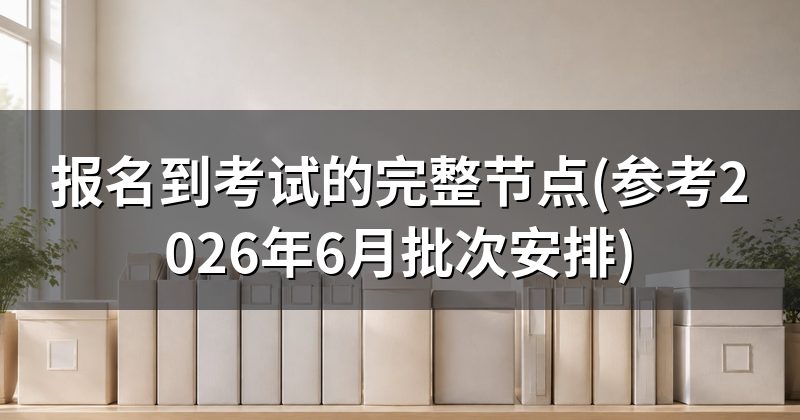 报名到考试的完整节点(参考2026年6月批次安排)
