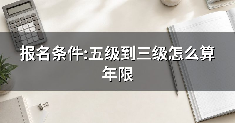 报名条件:五级到三级怎么算年限