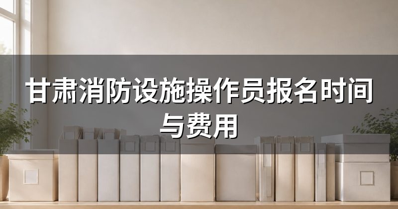 甘肃消防设施操作员报名时间与费用