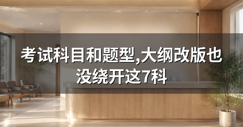 考试科目和题型,大纲改版也没绕开这7科