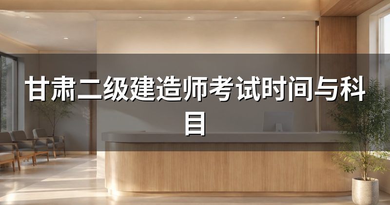 甘肃二级建造师考试时间与科目
