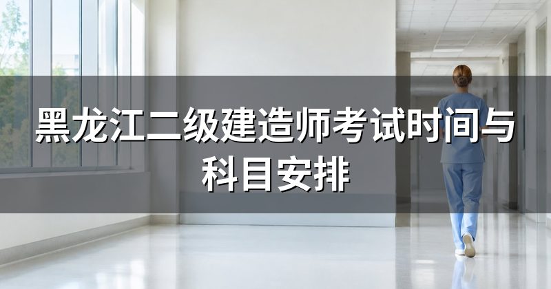 黑龙江二级建造师考试时间与科目安排