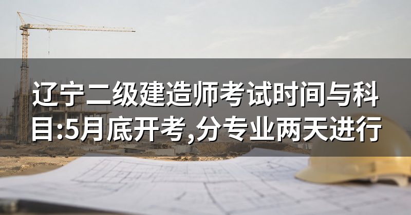 辽宁二级建造师考试时间与科目:5月底开考,分专业两天进行
