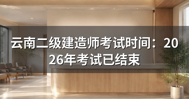 云南二级建造师考试时间:2026年考试已结束