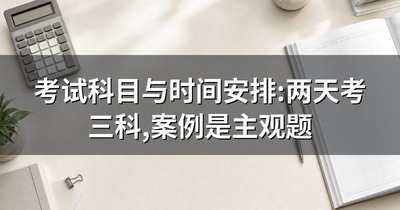 考试科目与时间安排:两天考三科,案例是主观题