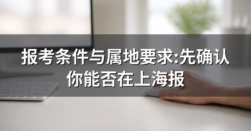 报考条件与属地要求:先确认你能否在上海报