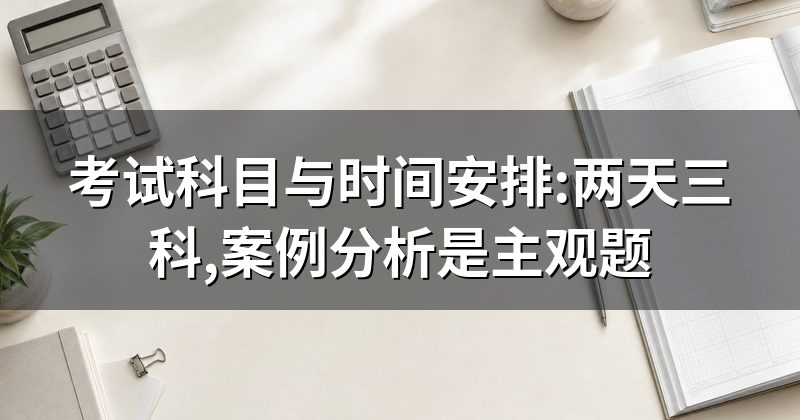 考试科目与时间安排:两天三科,案例分析是主观题