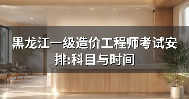 黑龙江一级造价工程师考试安排:科目与时间