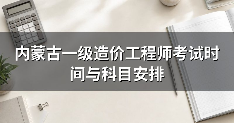 内蒙古一级造价工程师考试时间与科目安排