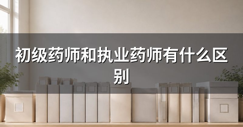 初级药师和执业药师有什么区别