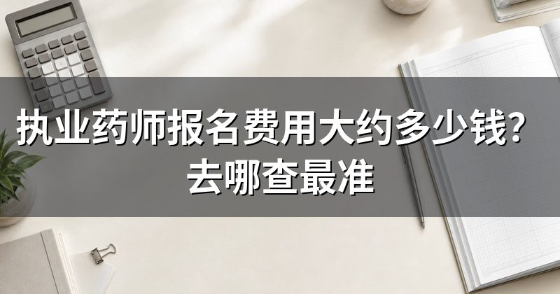 执业药师报名费用大约多少钱?去哪查最准
