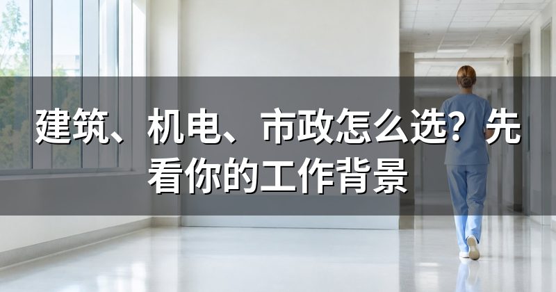 建筑、机电、市政怎么选?先看你的工作背景