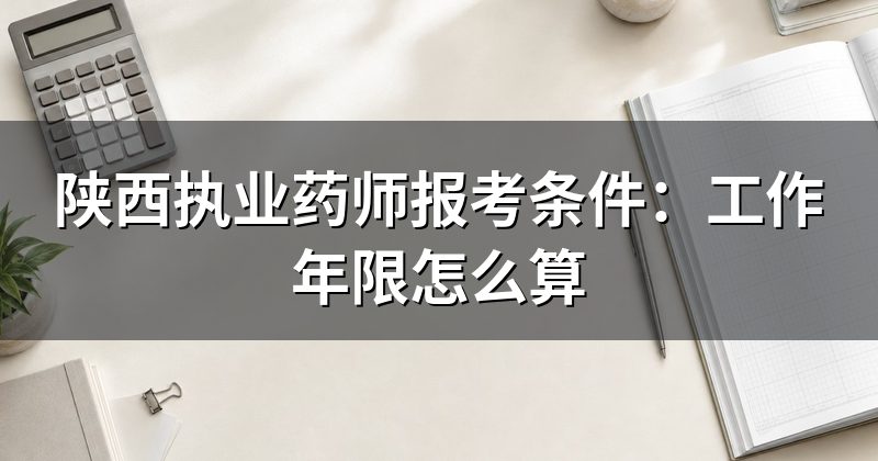 陕西执业药师报考条件:工作年限怎么算