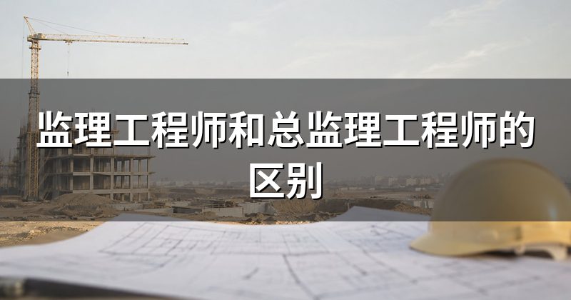 监理工程师和总监理工程师的区别