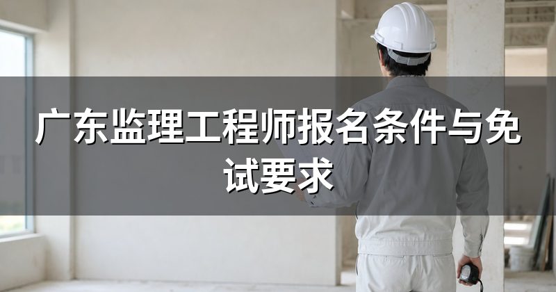 广东监理工程师报名条件与免试要求