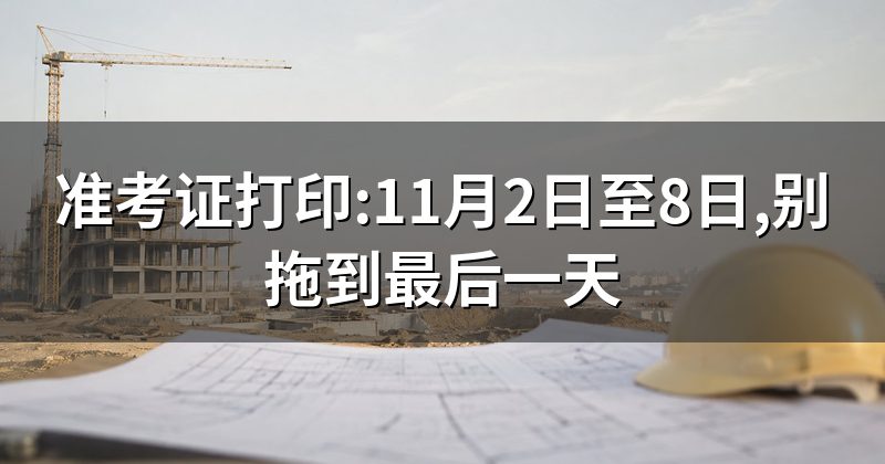 准考证打印:11月2日至8日,别拖到最后一天