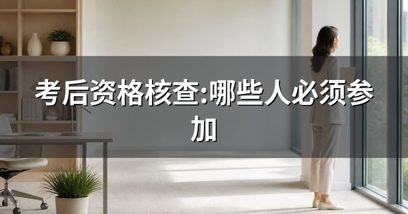 考后资格核查:哪些人必须参加