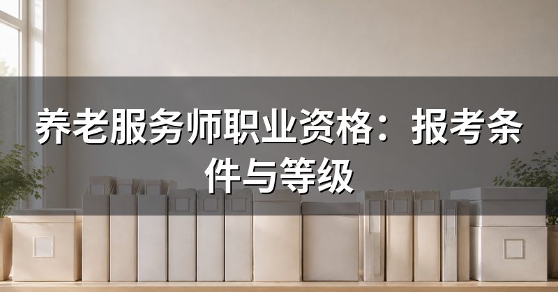 养老服务师职业资格:报考条件与等级
