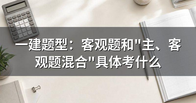 一建题型:客观题和"主、客观题混合"具体考什么