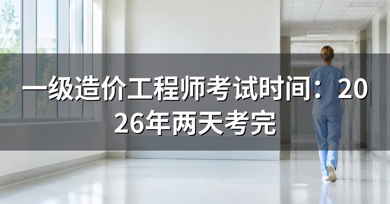 一级造价工程师考试时间：2026年两天考完