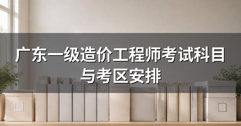 广东一级造价工程师考试科目与考区安排