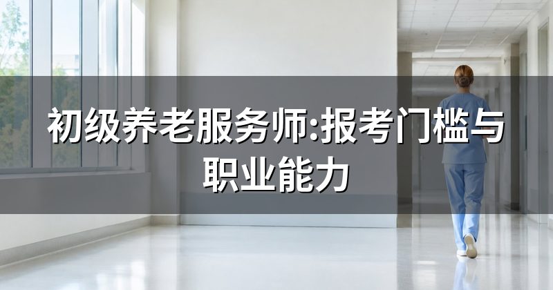 初级养老服务师:报考门槛与职业能力