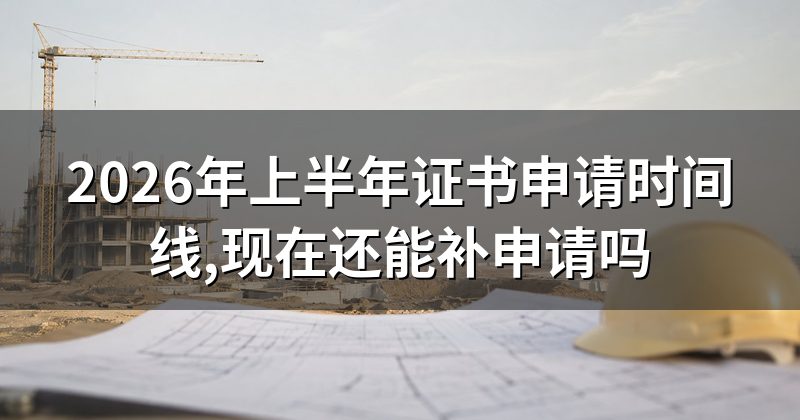 2026年上半年证书申请时间线,现在还能补申请吗