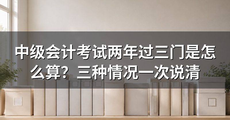 中级会计考试两年过三门是怎么算?三种情况一次说清