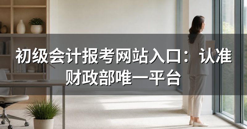 初级会计报考网站入口:认准财政部唯一平台